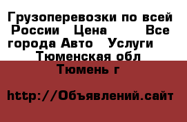 Грузоперевозки по всей России › Цена ­ 10 - Все города Авто » Услуги   . Тюменская обл.,Тюмень г.